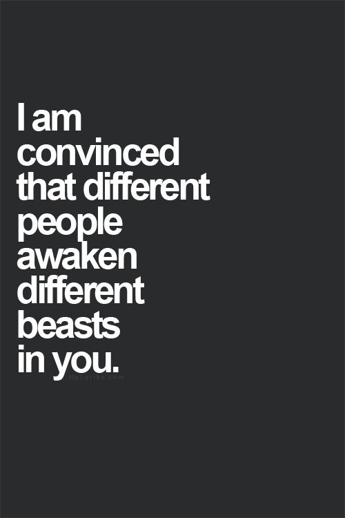i am convinced that different people awaken different beasts in you