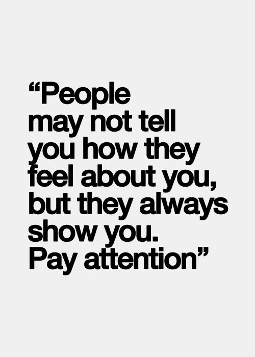 people may not tell you how they feel about you but they always show you